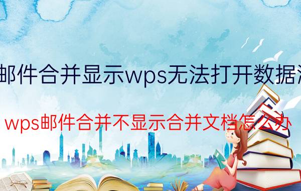 邮件合并显示wps无法打开数据源 wps邮件合并不显示合并文档怎么办？